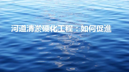 河道清淤硬化工程：如何促進(jìn)水資源的可持續(xù)利用？